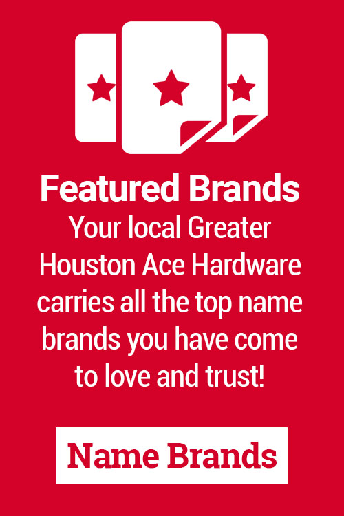 Featured Brands Your local Greater Houston Ace Hardware carries all the top name brands you have come to love and trust!